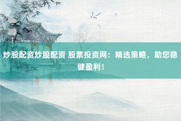 炒股配资炒股配资 股票投资网：精选策略，助您稳健盈利！