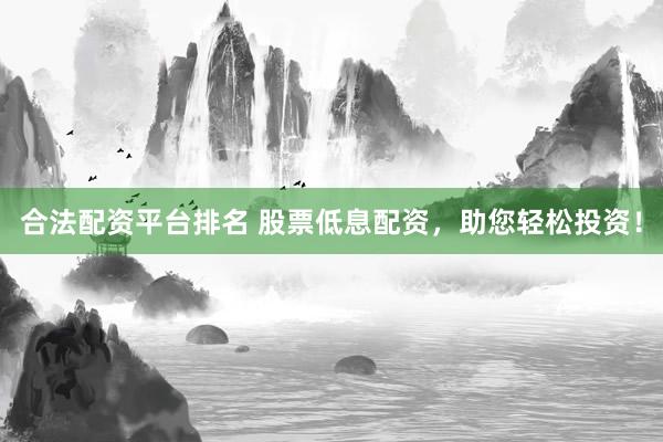 合法配资平台排名 股票低息配资，助您轻松投资！