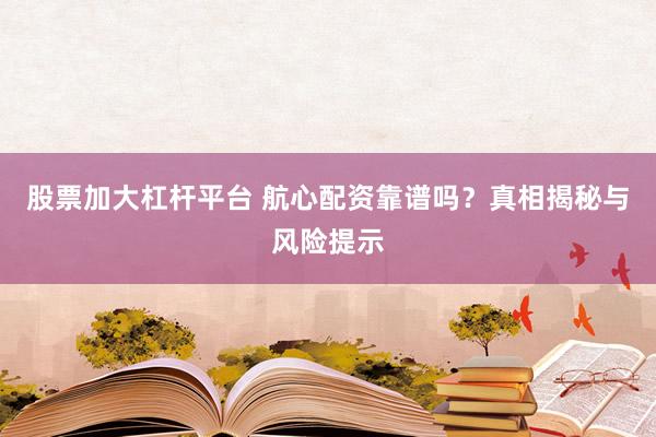 股票加大杠杆平台 航心配资靠谱吗？真相揭秘与风险提示