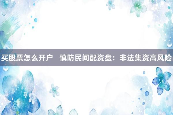 买股票怎么开户   慎防民间配资盘：非法集资高风险