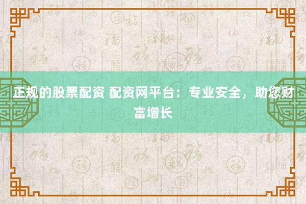 正规的股票配资 配资网平台：专业安全，助您财富增长