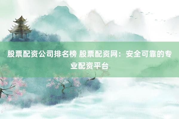 股票配资公司排名榜 股票配资网：安全可靠的专业配资平台