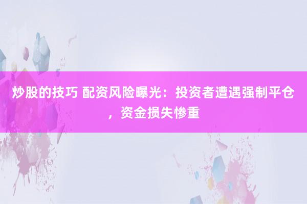 炒股的技巧 配资风险曝光：投资者遭遇强制平仓，资金损失惨重