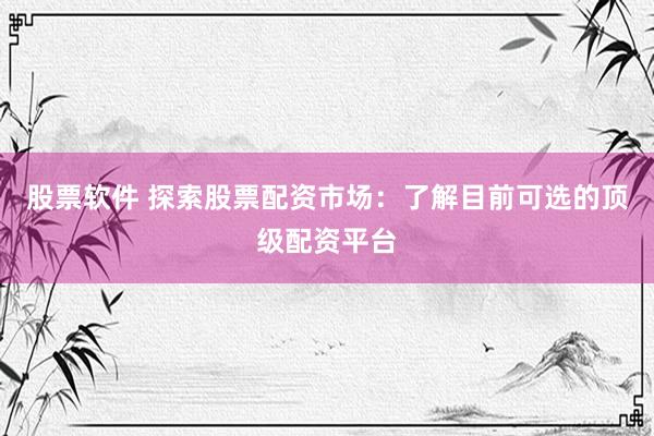 股票软件 探索股票配资市场：了解目前可选的顶级配资平台