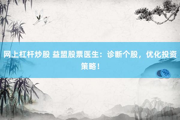 网上杠杆炒股 益盟股票医生：诊断个股，优化投资策略！