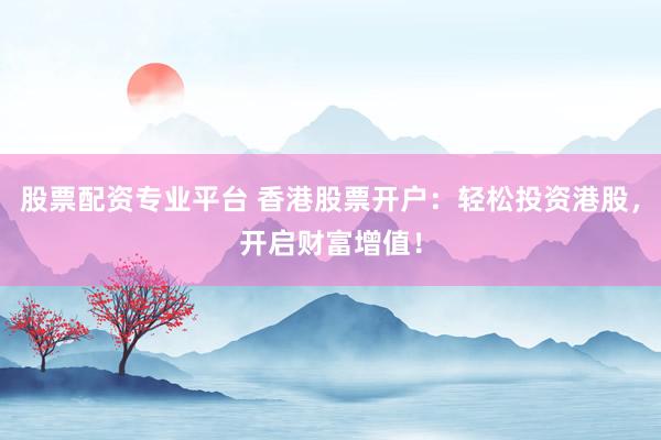 股票配资专业平台 香港股票开户：轻松投资港股，开启财富增值！
