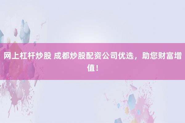 网上杠杆炒股 成都炒股配资公司优选，助您财富增值！