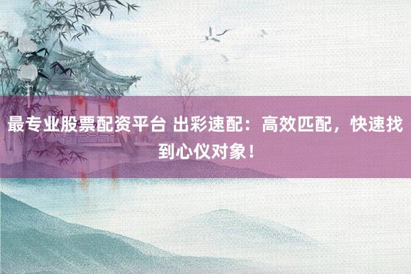 最专业股票配资平台 出彩速配：高效匹配，快速找到心仪对象！