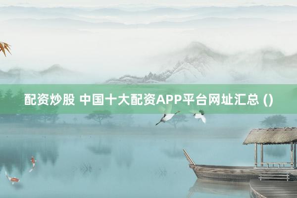 配资炒股 中国十大配资APP平台网址汇总 ()