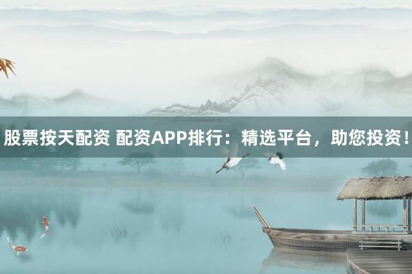 股票按天配资 配资APP排行：精选平台，助您投资！