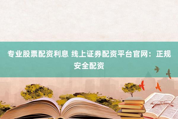 专业股票配资利息 线上证券配资平台官网：正规安全配资