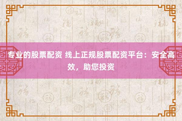 专业的股票配资 线上正规股票配资平台：安全高效，助您投资