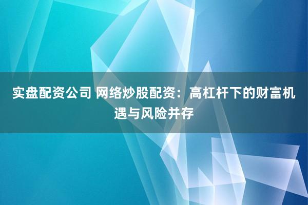 实盘配资公司 网络炒股配资：高杠杆下的财富机遇与风险并存