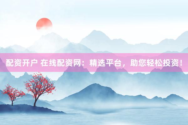 配资开户 在线配资网：精选平台，助您轻松投资！