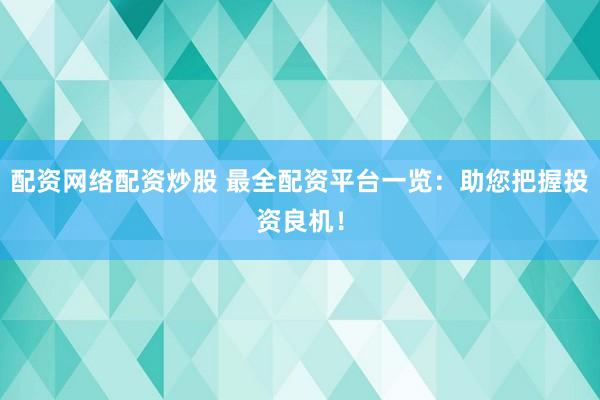 配资网络配资炒股 最全配资平台一览：助您把握投资良机！