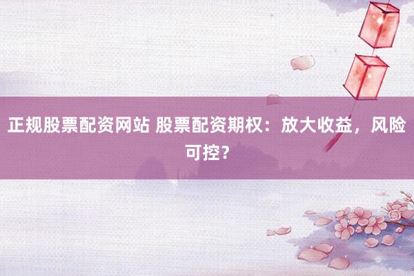 正规股票配资网站 股票配资期权：放大收益，风险可控？