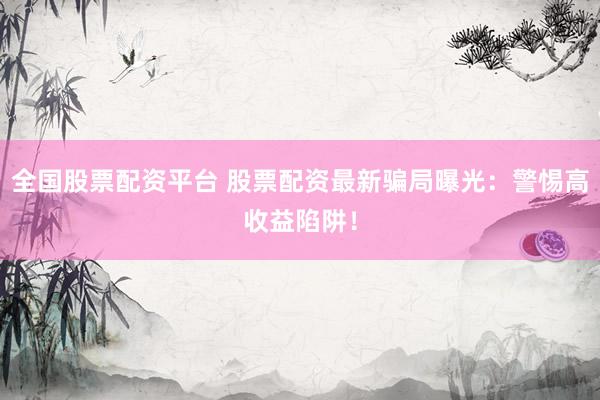 全国股票配资平台 股票配资最新骗局曝光：警惕高收益陷阱！