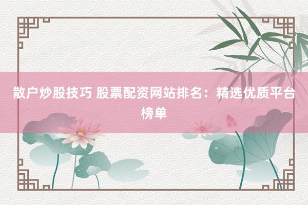 散户炒股技巧 股票配资网站排名：精选优质平台榜单