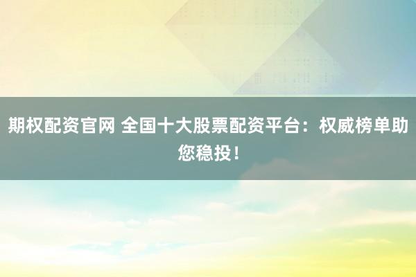 期权配资官网 全国十大股票配资平台：权威榜单助您稳投！