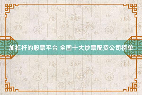加杠杆的股票平台 全国十大炒票配资公司榜单