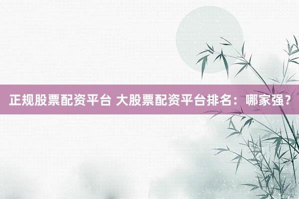 正规股票配资平台 大股票配资平台排名：哪家强？