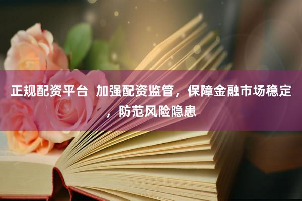 正规配资平台  加强配资监管，保障金融市场稳定，防范风险隐患