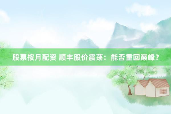 股票按月配资 顺丰股价震荡：能否重回巅峰？