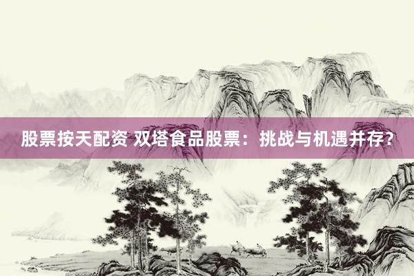 股票按天配资 双塔食品股票：挑战与机遇并存？