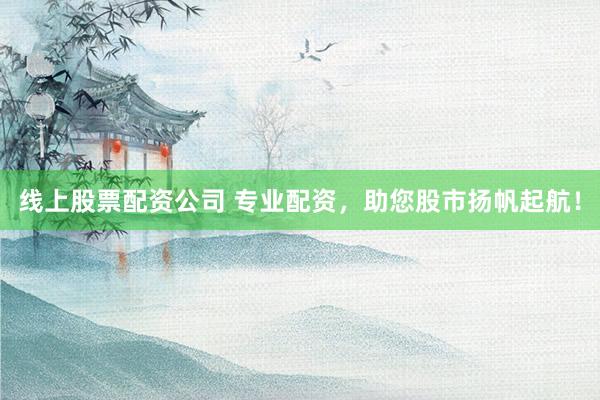 线上股票配资公司 专业配资，助您股市扬帆起航！