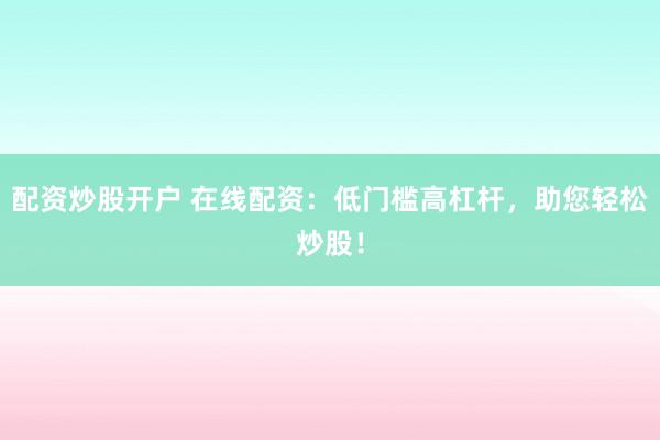 配资炒股开户 在线配资：低门槛高杠杆，助您轻松炒股！