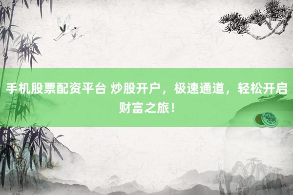 手机股票配资平台 炒股开户，极速通道，轻松开启财富之旅！