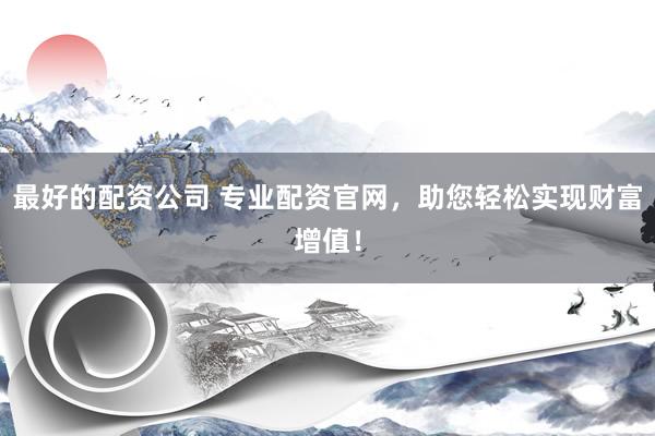 最好的配资公司 专业配资官网，助您轻松实现财富增值！