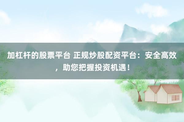 加杠杆的股票平台 正规炒股配资平台：安全高效，助您把握投资机遇！
