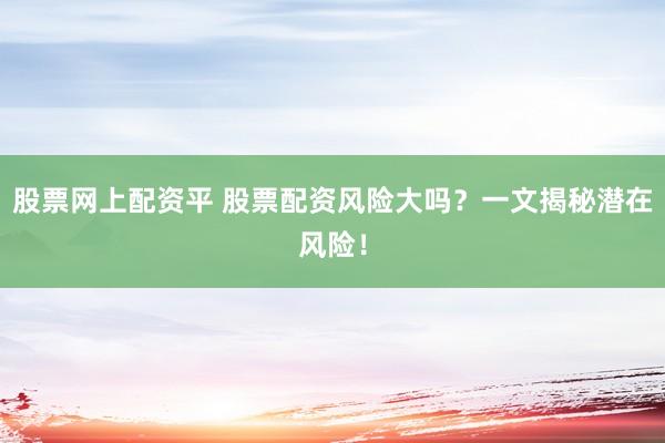 股票网上配资平 股票配资风险大吗？一文揭秘潜在风险！