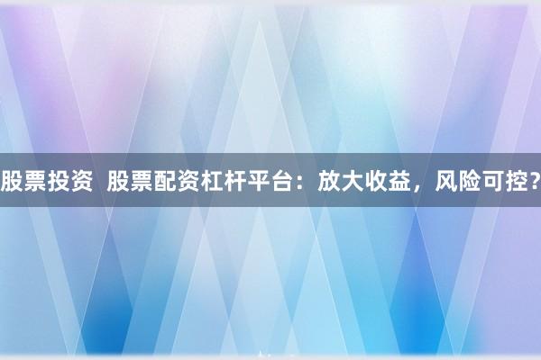 股票投资  股票配资杠杆平台：放大收益，风险可控？