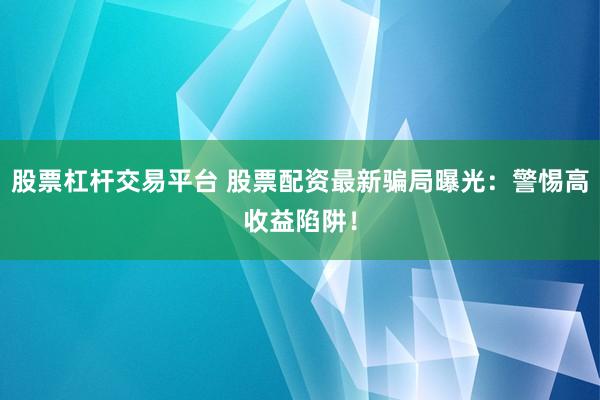 股票杠杆交易平台 股票配资最新骗局曝光：警惕高收益陷阱！