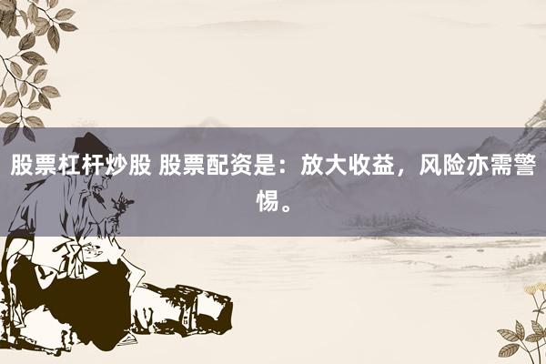 股票杠杆炒股 股票配资是：放大收益，风险亦需警惕。