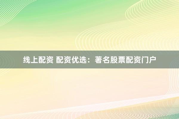 线上配资 配资优选：著名股票配资门户