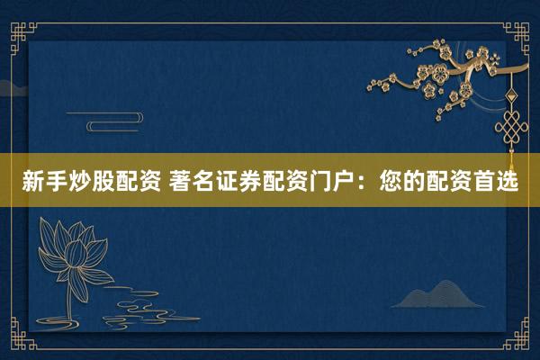 新手炒股配资 著名证券配资门户：您的配资首选
