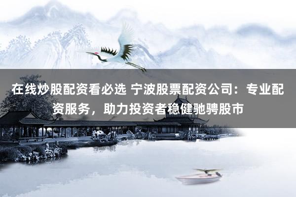 在线炒股配资看必选 宁波股票配资公司：专业配资服务，助力投资者稳健驰骋股市