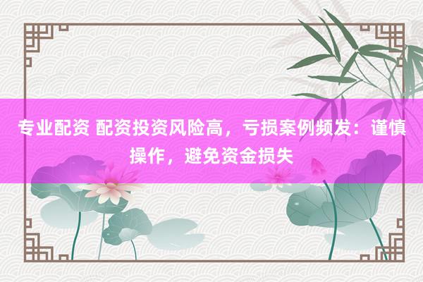 专业配资 配资投资风险高，亏损案例频发：谨慎操作，避免资金损失