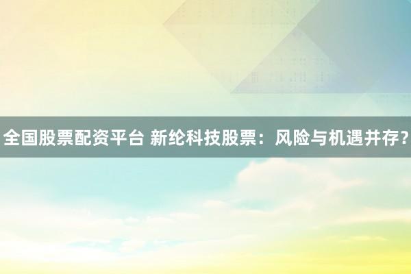 全国股票配资平台 新纶科技股票：风险与机遇并存？