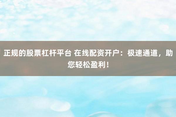 正规的股票杠杆平台 在线配资开户：极速通道，助您轻松盈利！