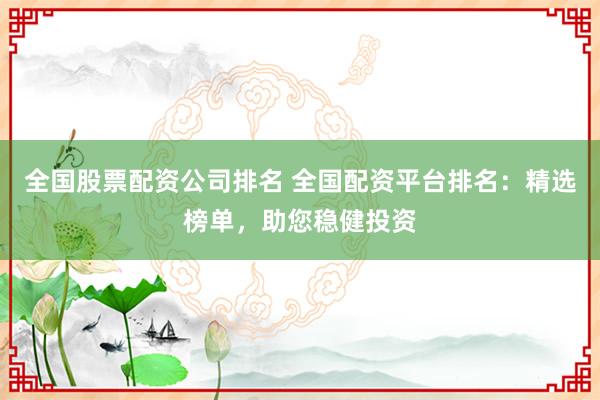 全国股票配资公司排名 全国配资平台排名：精选榜单，助您稳健投资