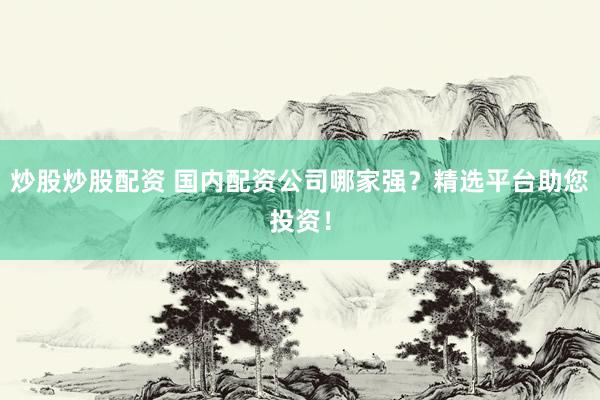 炒股炒股配资 国内配资公司哪家强？精选平台助您投资！