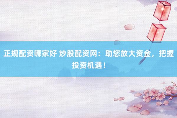 正规配资哪家好 炒股配资网：助您放大资金，把握投资机遇！