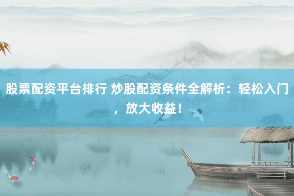 股票配资平台排行 炒股配资条件全解析：轻松入门，放大收益！