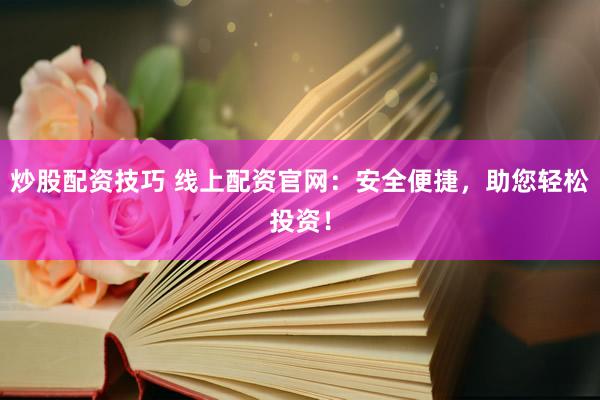 炒股配资技巧 线上配资官网：安全便捷，助您轻松投资！