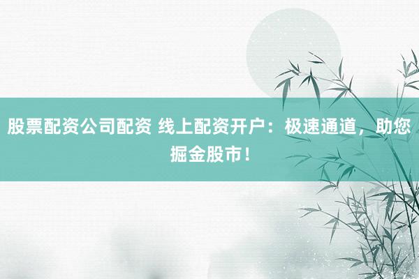 股票配资公司配资 线上配资开户：极速通道，助您掘金股市！