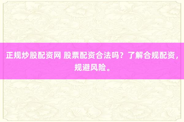 正规炒股配资网 股票配资合法吗？了解合规配资，规避风险。